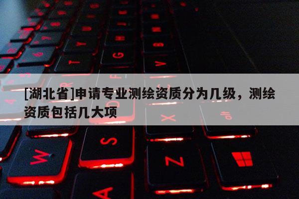[湖北省]申請專業(yè)測繪資質(zhì)分為幾級，測繪資質(zhì)包括幾大項