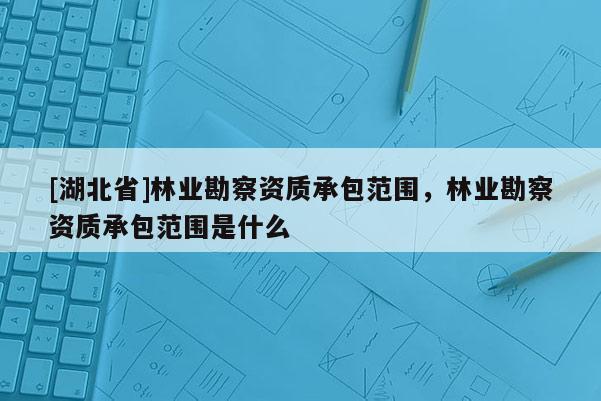 [湖北省]林業(yè)勘察資質(zhì)承包范圍，林業(yè)勘察資質(zhì)承包范圍是什么