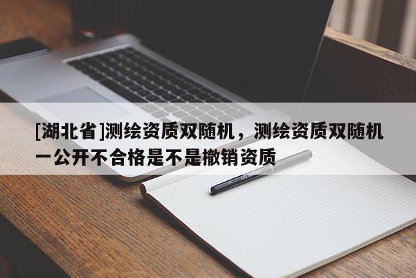 [湖北省]測繪資質(zhì)雙隨機，測繪資質(zhì)雙隨機一公開不合格是不是撤銷資質(zhì)