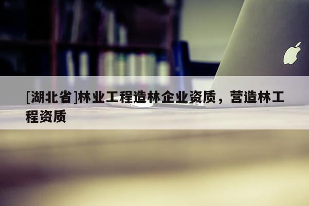 [湖北省]林業(yè)工程造林企業(yè)資質(zhì)，營(yíng)造林工程資質(zhì)