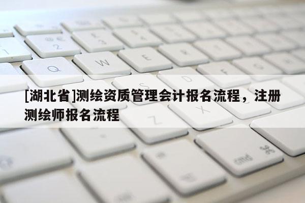 [湖北省]測繪資質(zhì)管理會(huì)計(jì)報(bào)名流程，注冊測繪師報(bào)名流程