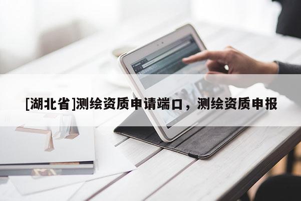 [湖北省]測繪資質(zhì)申請(qǐng)端口，測繪資質(zhì)申報(bào)