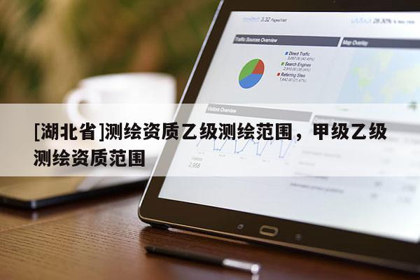 [湖北省]測繪資質(zhì)乙級(jí)測繪范圍，甲級(jí)乙級(jí)測繪資質(zhì)范圍