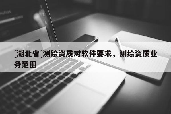 [湖北省]測繪資質(zhì)對(duì)軟件要求，測繪資質(zhì)業(yè)務(wù)范圍