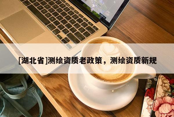 [湖北省]測繪資質(zhì)老政策，測繪資質(zhì)新規(guī)