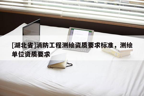 [湖北省]消防工程測繪資質(zhì)要求標(biāo)準(zhǔn)，測繪單位資質(zhì)要求