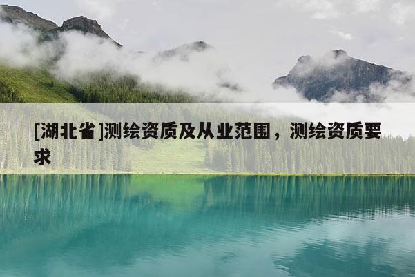 [湖北省]測繪資質(zhì)及從業(yè)范圍，測繪資質(zhì)要求