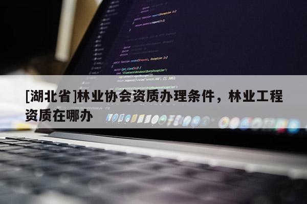 [湖北省]林業(yè)協(xié)會資質(zhì)辦理?xiàng)l件，林業(yè)工程資質(zhì)在哪辦