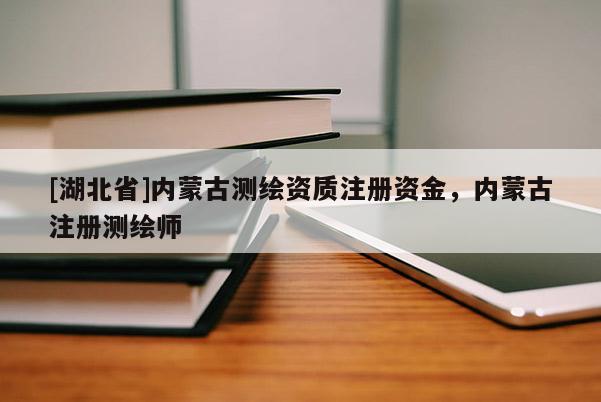 [湖北省]內(nèi)蒙古測繪資質(zhì)注冊資金，內(nèi)蒙古注冊測繪師