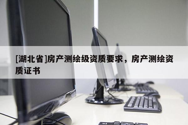 [湖北省]房產(chǎn)測繪級(jí)資質(zhì)要求，房產(chǎn)測繪資質(zhì)證書