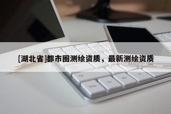 [湖北省]都市圈測繪資質(zhì)，最新測繪資質(zhì)