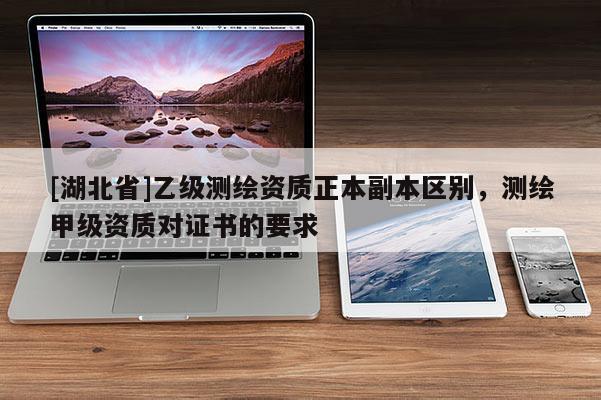 [湖北省]乙級(jí)測(cè)繪資質(zhì)正本副本區(qū)別，測(cè)繪甲級(jí)資質(zhì)對(duì)證書(shū)的要求