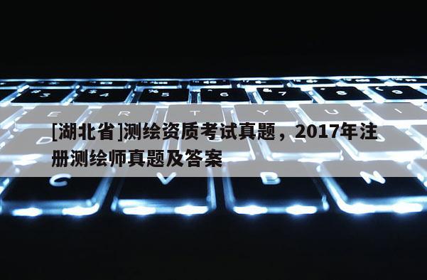 [湖北省]測繪資質(zhì)考試真題，2017年注冊測繪師真題及答案