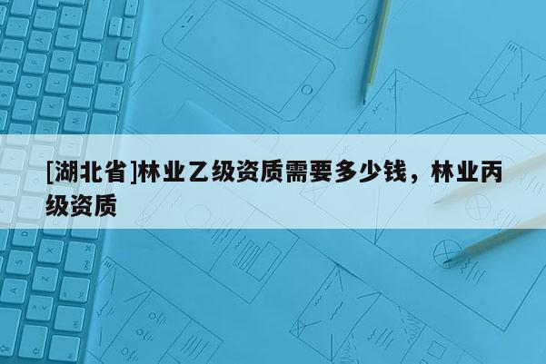 [湖北省]林業(yè)乙級(jí)資質(zhì)需要多少錢(qián)，林業(yè)丙級(jí)資質(zhì)