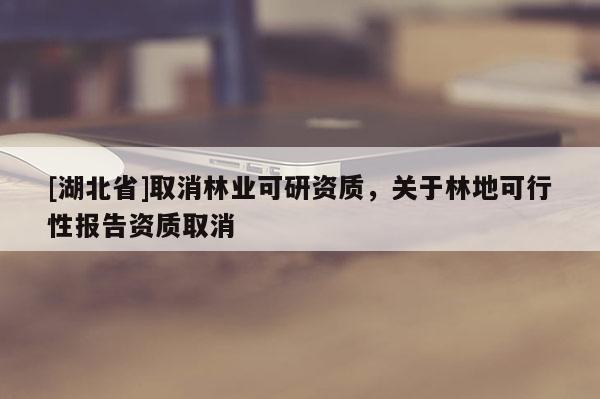 [湖北省]取消林業(yè)可研資質(zhì)，關(guān)于林地可行性報(bào)告資質(zhì)取消