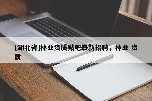 [湖北省]林業(yè)資質(zhì)貼吧最新招聘，林業(yè) 資質(zhì)