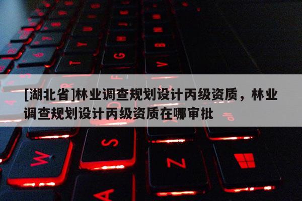 [湖北省]林業(yè)調查規(guī)劃設計丙級資質，林業(yè)調查規(guī)劃設計丙級資質在哪審批