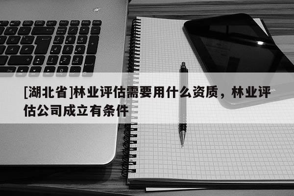 [湖北省]林業(yè)評估需要用什么資質，林業(yè)評估公司成立有條件