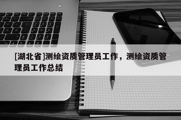 [湖北省]測(cè)繪資質(zhì)管理員工作，測(cè)繪資質(zhì)管理員工作總結(jié)