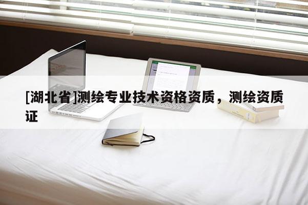 [湖北省]測(cè)繪專業(yè)技術(shù)資格資質(zhì)，測(cè)繪資質(zhì)證