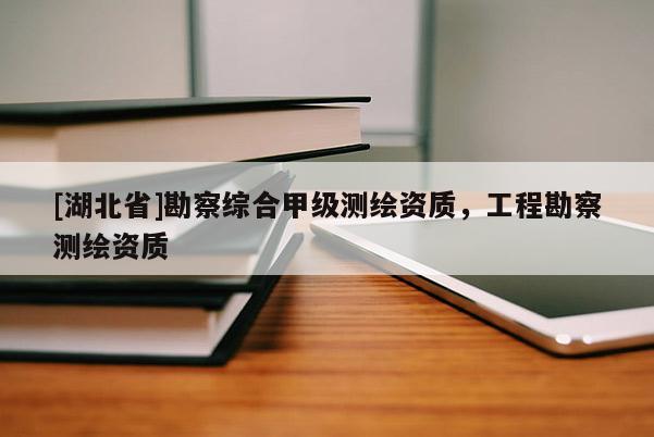 [湖北省]勘察綜合甲級(jí)測(cè)繪資質(zhì)，工程勘察測(cè)繪資質(zhì)