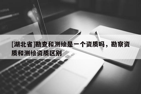 [湖北省]勘查和測繪是一個資質(zhì)嗎，勘察資質(zhì)和測繪資質(zhì)區(qū)別