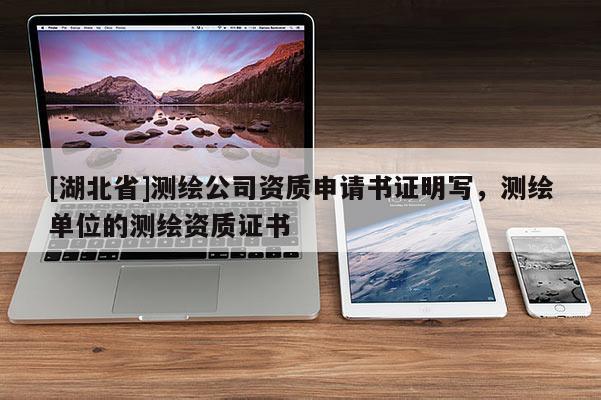 [湖北省]測繪公司資質(zhì)申請書證明寫，測繪單位的測繪資質(zhì)證書