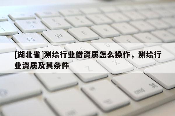 [湖北省]測(cè)繪行業(yè)借資質(zhì)怎么操作，測(cè)繪行業(yè)資質(zhì)及其條件