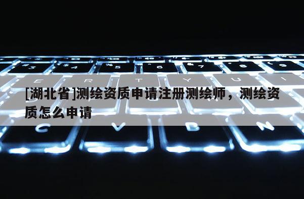 [湖北省]測(cè)繪資質(zhì)申請(qǐng)注冊(cè)測(cè)繪師，測(cè)繪資質(zhì)怎么申請(qǐng)