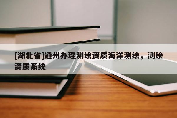 [湖北省]通州辦理測(cè)繪資質(zhì)海洋測(cè)繪，測(cè)繪資質(zhì)系統(tǒng)