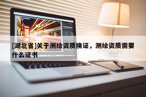 [湖北省]關(guān)于測繪資質(zhì)換證，測繪資質(zhì)需要什么證書