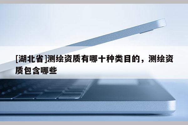 [湖北省]測繪資質(zhì)有哪十種類目的，測繪資質(zhì)包含哪些