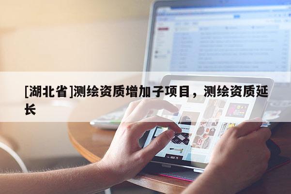 [湖北省]測(cè)繪資質(zhì)增加子項(xiàng)目，測(cè)繪資質(zhì)延長