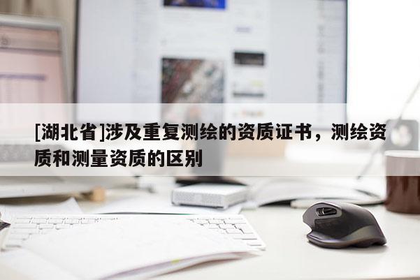 [湖北省]涉及重復(fù)測繪的資質(zhì)證書，測繪資質(zhì)和測量資質(zhì)的區(qū)別