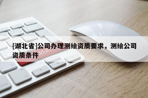 [湖北省]公司辦理測繪資質(zhì)要求，測繪公司資質(zhì)條件