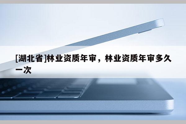 [湖北省]林業(yè)資質(zhì)年審，林業(yè)資質(zhì)年審多久一次