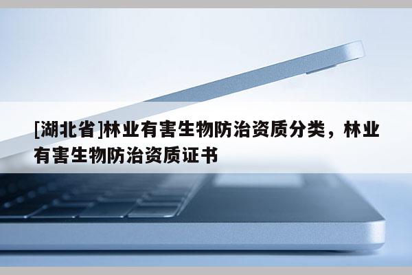 [湖北省]林業(yè)有害生物防治資質(zhì)分類，林業(yè)有害生物防治資質(zhì)證書