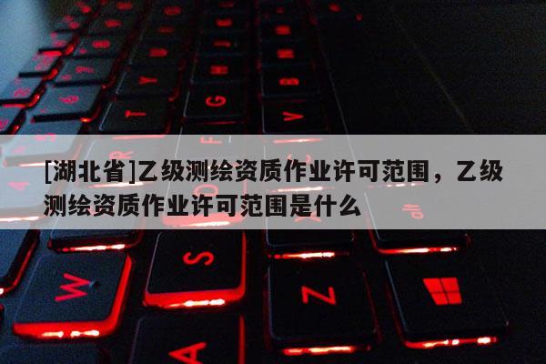 [湖北省]乙級測繪資質(zhì)作業(yè)許可范圍，乙級測繪資質(zhì)作業(yè)許可范圍是什么