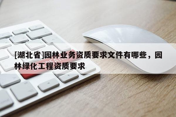 [湖北省]園林業(yè)務(wù)資質(zhì)要求文件有哪些，園林綠化工程資質(zhì)要求