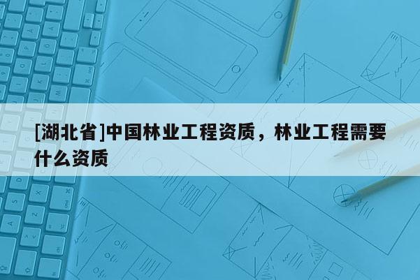 [湖北省]中國(guó)林業(yè)工程資質(zhì)，林業(yè)工程需要什么資質(zhì)