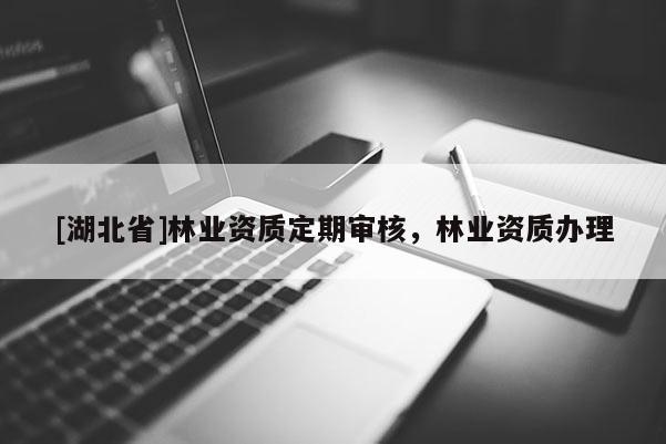 [湖北省]林業(yè)資質(zhì)定期審核，林業(yè)資質(zhì)辦理