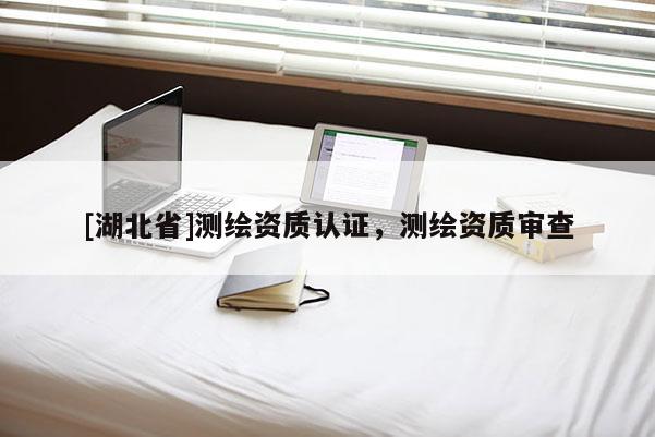 [湖北省]測(cè)繪資質(zhì)認(rèn)證，測(cè)繪資質(zhì)審查