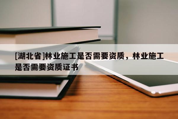 [湖北省]林業(yè)施工是否需要資質(zhì)，林業(yè)施工是否需要資質(zhì)證書