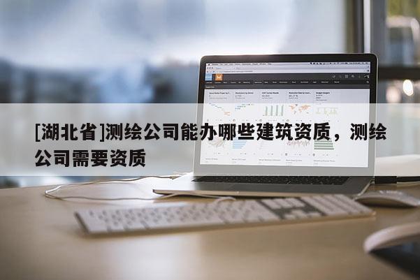 [湖北省]測(cè)繪公司能辦哪些建筑資質(zhì)，測(cè)繪公司需要資質(zhì)