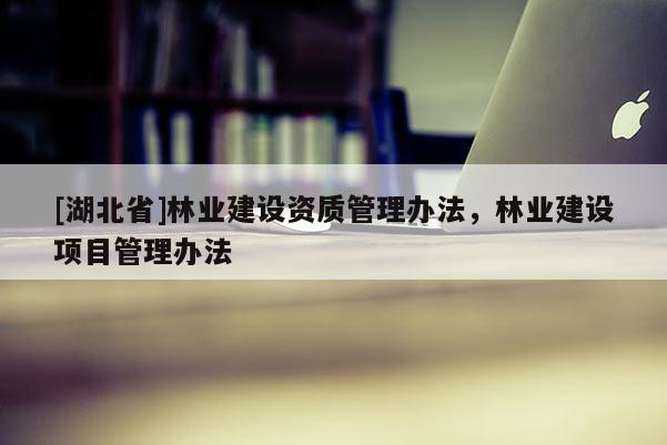 [湖北省]林業(yè)建設(shè)資質(zhì)管理辦法，林業(yè)建設(shè)項(xiàng)目管理辦法