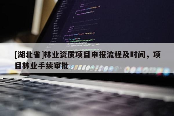 [湖北省]林業(yè)資質(zhì)項(xiàng)目申報(bào)流程及時(shí)間，項(xiàng)目林業(yè)手續(xù)審批