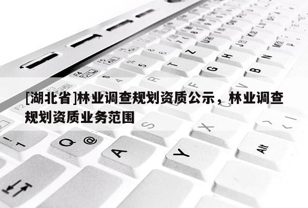 [湖北省]林業(yè)調(diào)查規(guī)劃資質(zhì)公示，林業(yè)調(diào)查規(guī)劃資質(zhì)業(yè)務(wù)范圍