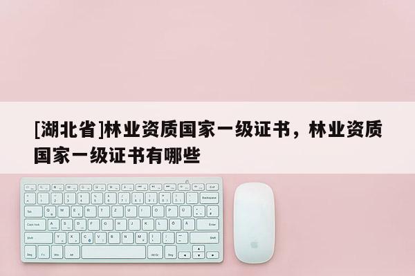 [湖北省]林業(yè)資質(zhì)國家一級證書，林業(yè)資質(zhì)國家一級證書有哪些