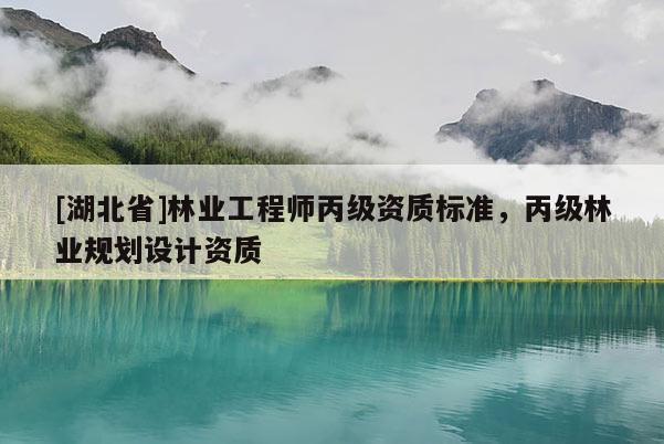 [湖北省]林業(yè)工程師丙級(jí)資質(zhì)標(biāo)準(zhǔn)，丙級(jí)林業(yè)規(guī)劃設(shè)計(jì)資質(zhì)