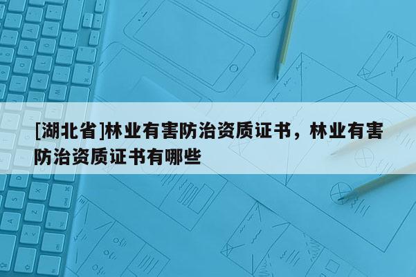 [湖北省]林業(yè)有害防治資質(zhì)證書，林業(yè)有害防治資質(zhì)證書有哪些